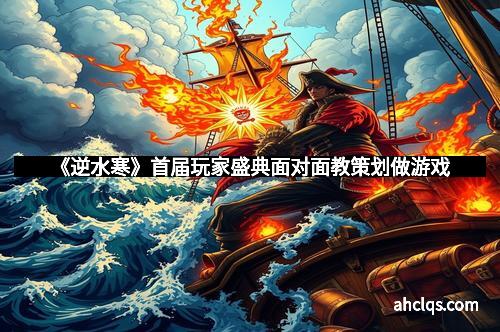 《逆水寒》首届玩家盛典面对面教策划做游戏